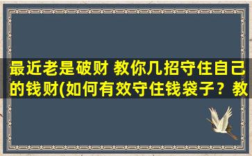 最近老是破财 教你几招守住自己的钱财(如何有效守住钱袋子？教你几招省钱攻略！)